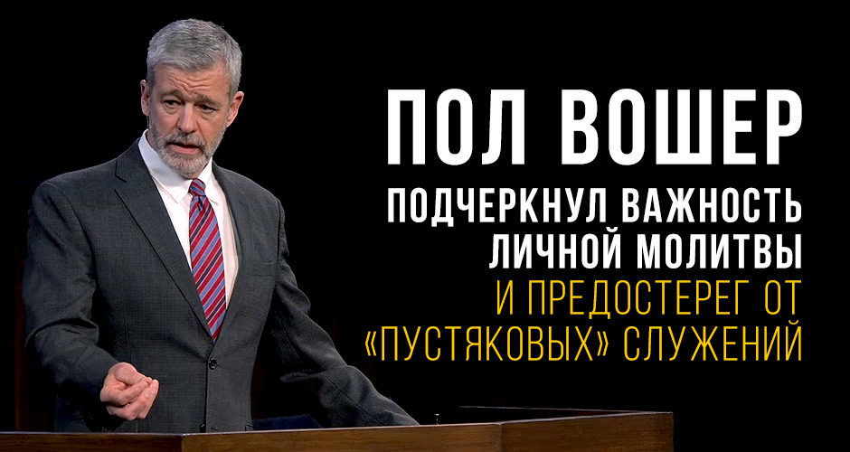 Пол Вошер подчеркнул важность личной молитвы и предостерег от «пустяковых» служений