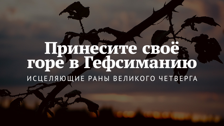 Принесите своё горе в Гефсиманию: исцеляющие раны Великого четверга