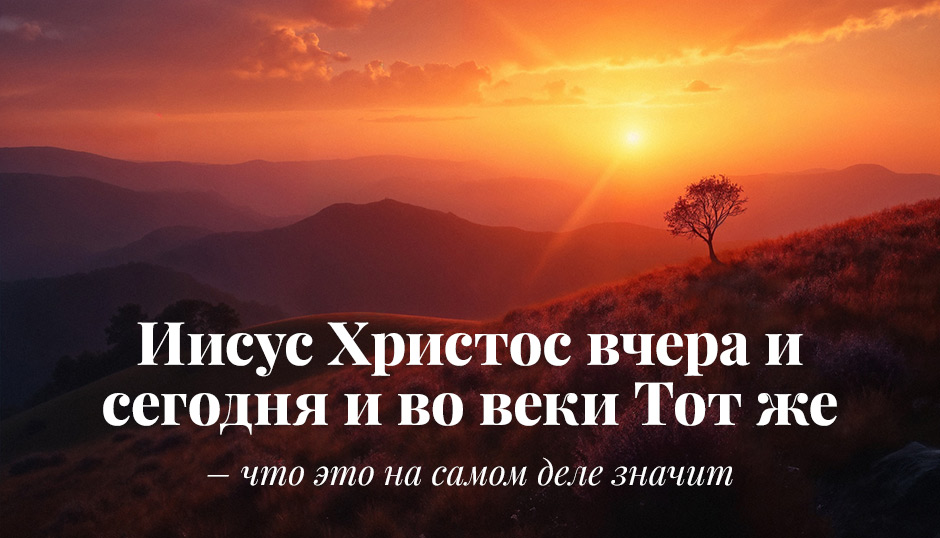 Иисус Христос вчера и сегодня и во веки Тот же – что это на самом деле значит
