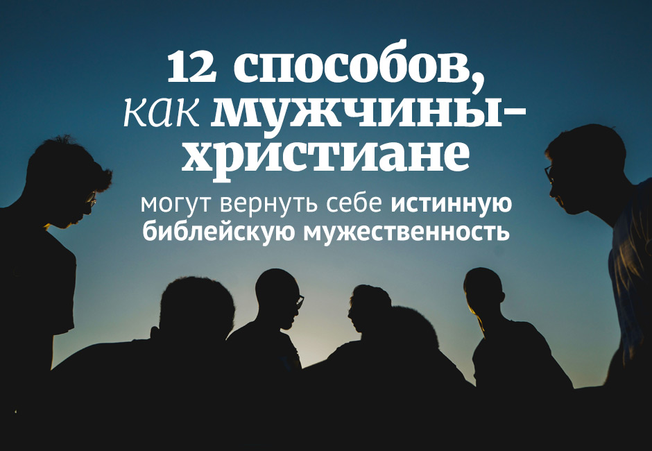 12 способов, как мужчины-христиане могут вернуть себе истинную библейскую мужественность