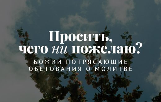Просить, чего ни пожелаю? Божии потрясающие обетования о молитве