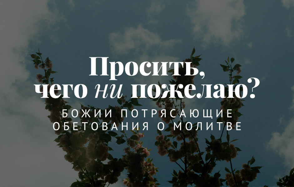 Просить, чего ни пожелаю? Божии потрясающие обетования о молитве